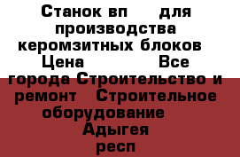 Станок вп 600 для производства керомзитных блоков › Цена ­ 40 000 - Все города Строительство и ремонт » Строительное оборудование   . Адыгея респ.,Адыгейск г.